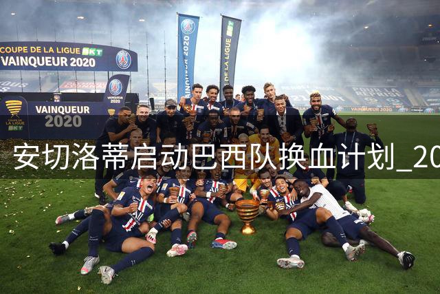 安切洛蒂启动巴西队换血计划 2030世界杯周期聚焦新生代力量